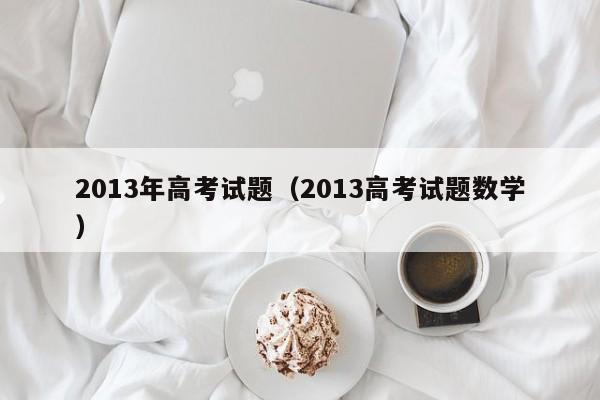 2013年高考试题(2013高考试题数学)