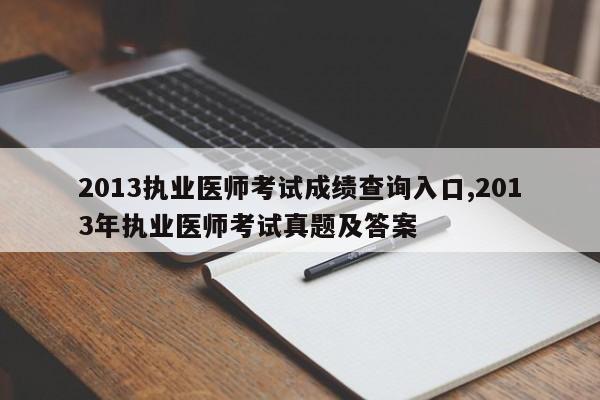 2013执业医师考试成绩查询入口,2013年执业医师考试真题及答案