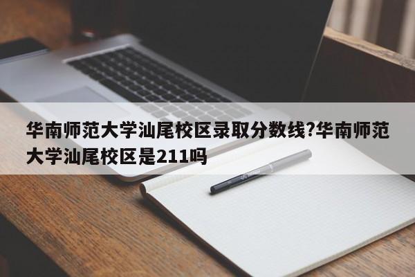 华南师范大学汕尾校区录取分数线?华南师范大学汕尾校区是211吗