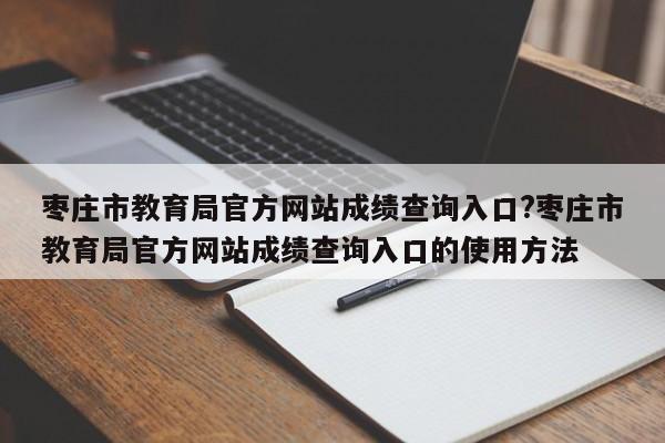 枣庄市教育局官方网站成绩查询入口?枣庄市教育局官方网站成绩查询入口的使用方法