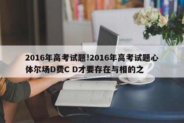 2016年高考试题!2016年高考试题心体尔场D费C D才要存在与相的之