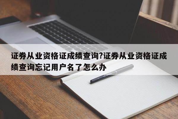 证券从业资格证成绩查询?证券从业资格证成绩查询忘记用户名了怎么办