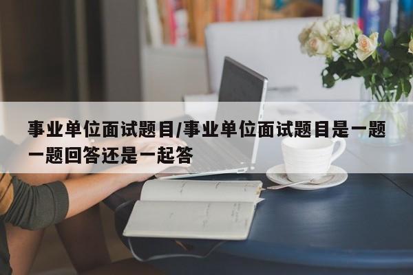 事业单位面试题目/事业单位面试题目是一题一题回答还是一起答