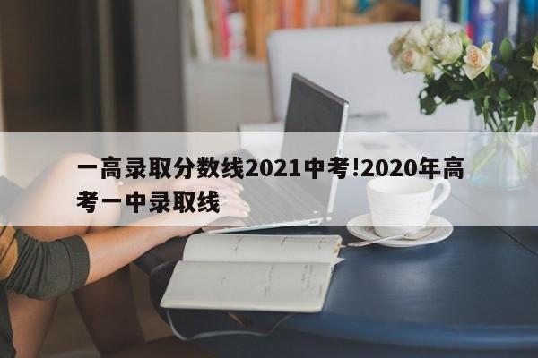 一高录取分数线2021中考!2020年高考一中录取线