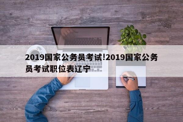2019国家公务员考试!2019国家公务员考试职位表辽宁