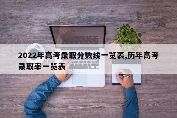 2022年高考录取分数线一览表,历年高考录取率一览表