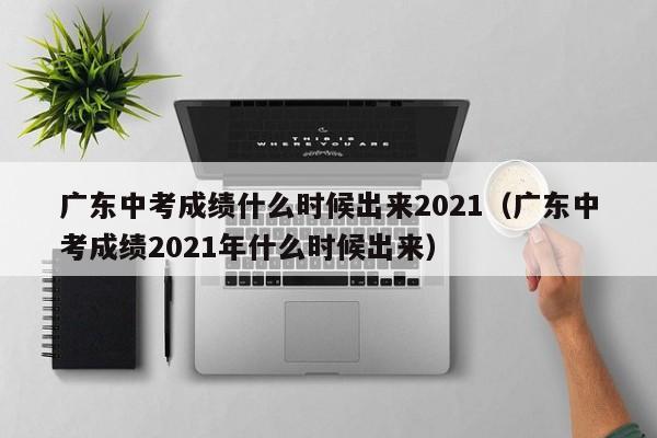 广东中考成绩什么时候出来2021（广东中考成绩2021年什么时候出来）