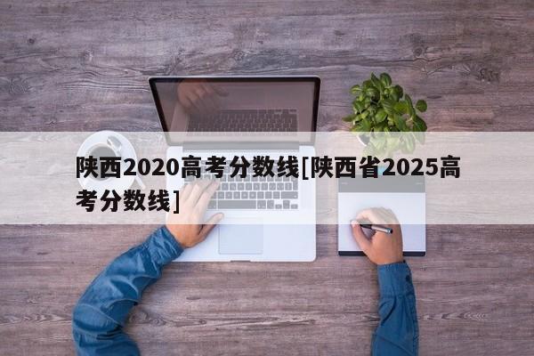 陕西2020高考分数线[陕西省2025高考分数线]