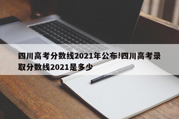 四川高考分数线2021年公布!四川高考录取分数线2021是多少