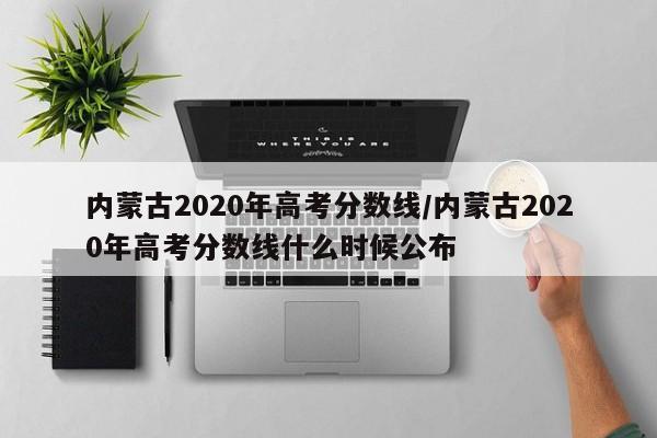 内蒙古2020年高考分数线/内蒙古2020年高考分数线什么时候公布