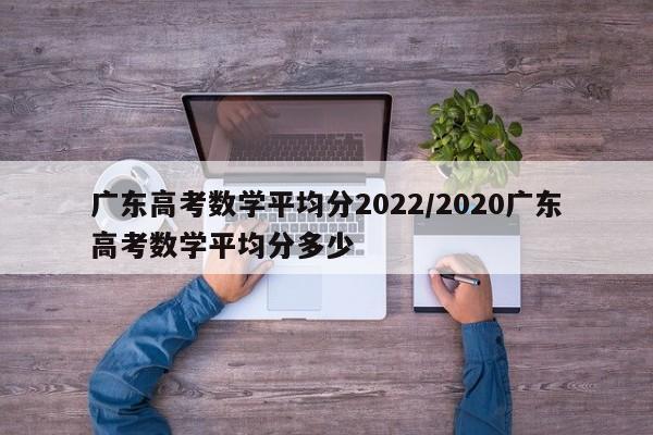 广东高考数学平均分2022/2020广东高考数学平均分多少