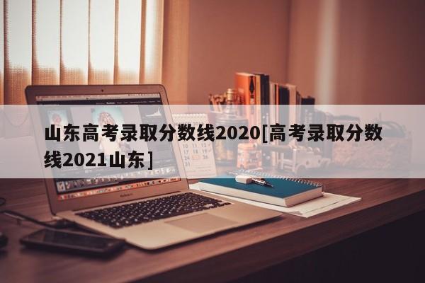 山东高考录取分数线2020[高考录取分数线2021山东]