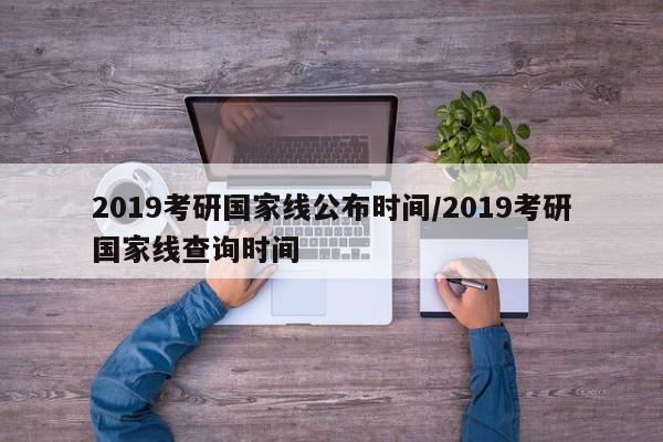2019考研国家线公布时间/2019考研国家线查询时间