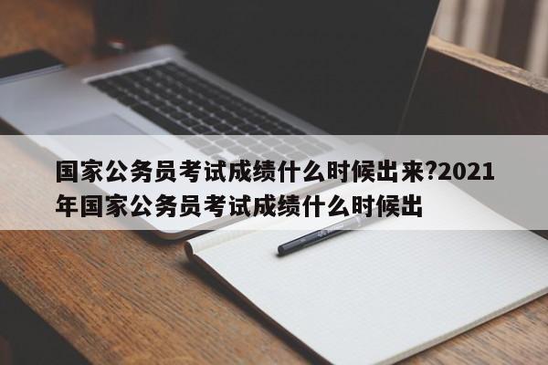 国家公务员考试成绩什么时候出来?2021年国家公务员考试成绩什么时候出