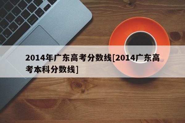 2014年广东高考分数线[2014广东高考本科分数线]