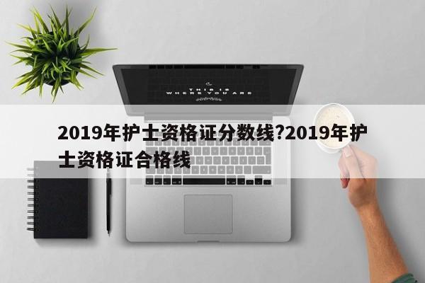 2019年护士资格证分数线?2019年护士资格证合格线
