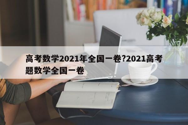 高考数学2021年全国一卷?2021高考题数学全国一卷