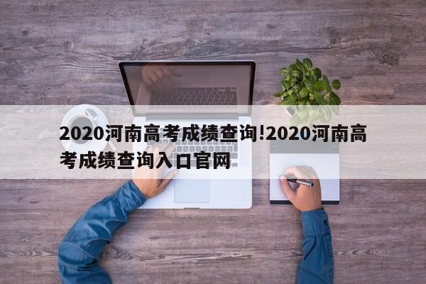 2020河南高考成绩查询!2020河南高考成绩查询入口官网