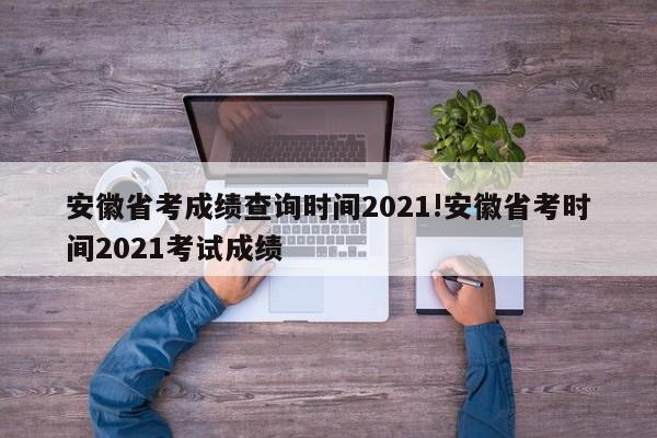 安徽省考成绩查询时间2021!安徽省考时间2021考试成绩