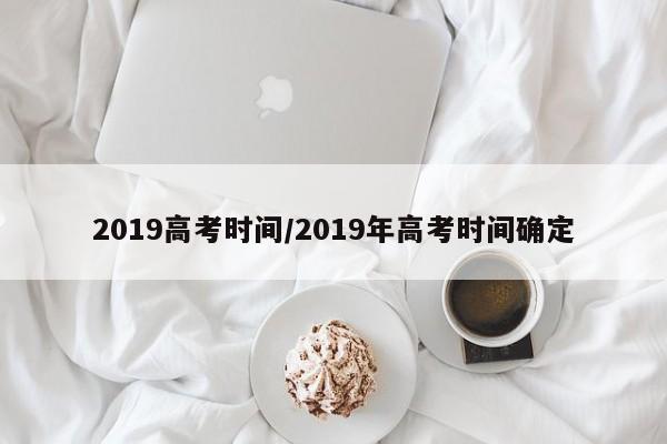 2019高考时间/2019年高考时间确定