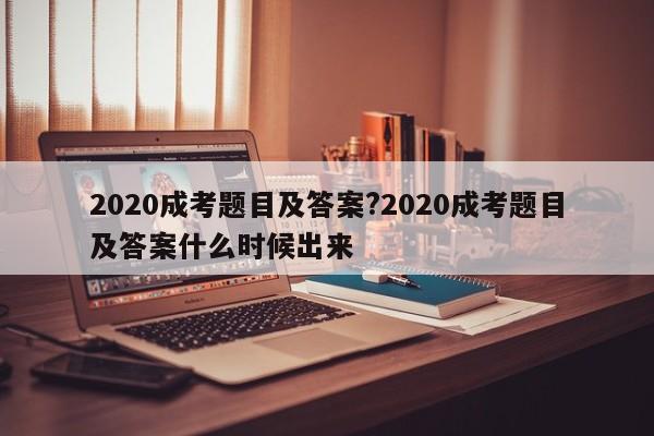 2020成考题目及答案?2020成考题目及答案什么时候出来