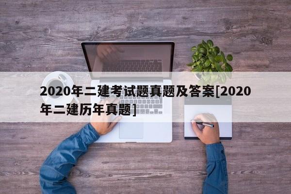 2020年二建考试题真题及答案[2020年二建历年真题]