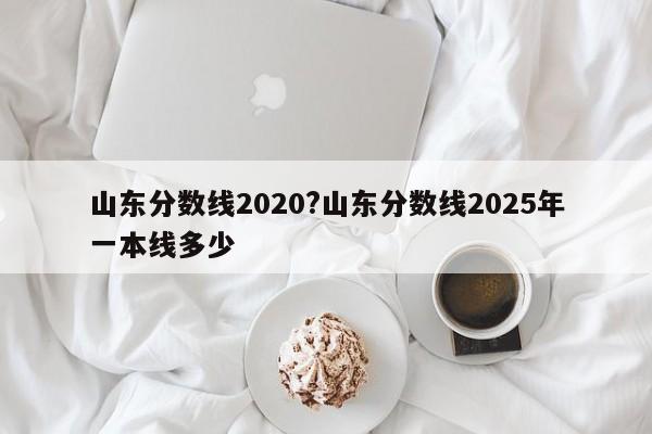 山东分数线2020?山东分数线2025年一本线多少
