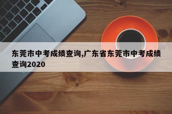 东莞市中考成绩查询,广东省东莞市中考成绩查询2020
