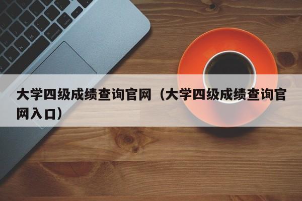 大学四级成绩查询官网（大学四级成绩查询官网入口）