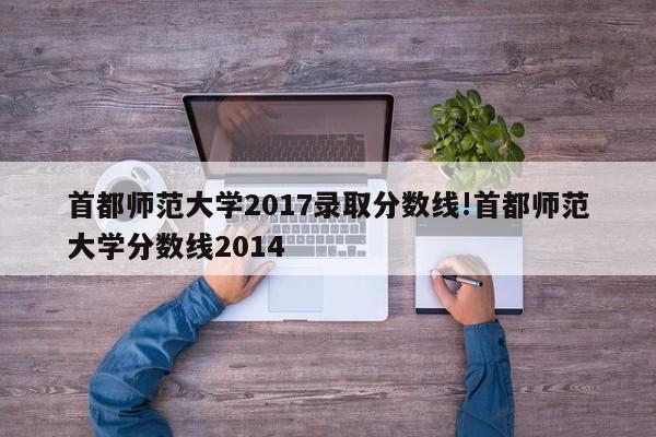 详细阅读:首都师范大学2017录取分数线!首都师范大学分数线2014 首都师范大学2017录取分数线!首都师范大学分数线2014