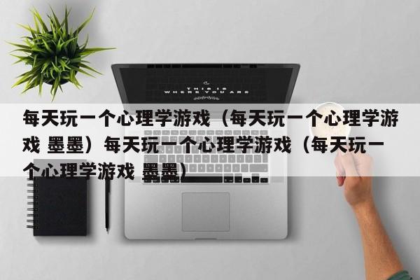 每天玩一个心理学游戏（每天玩一个心理学游戏 墨墨）每天玩一个心理学游戏（每天玩一个心理学游戏 墨墨）