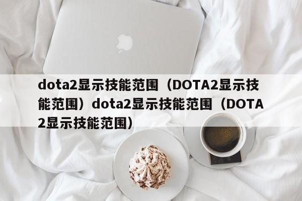 dota2显示技能范围（DOTA2显示技能范围）dota2显示技能范围（DOTA2显示技能范围）