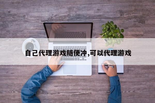 自己代理游戏随便冲,可以代理游戏