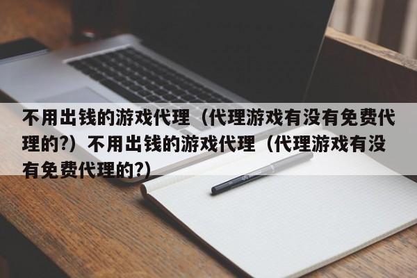 不用出钱的游戏代理（代理游戏有没有免费代理的?）不用出钱的游戏代理（代理游戏有没有免费代理的?）