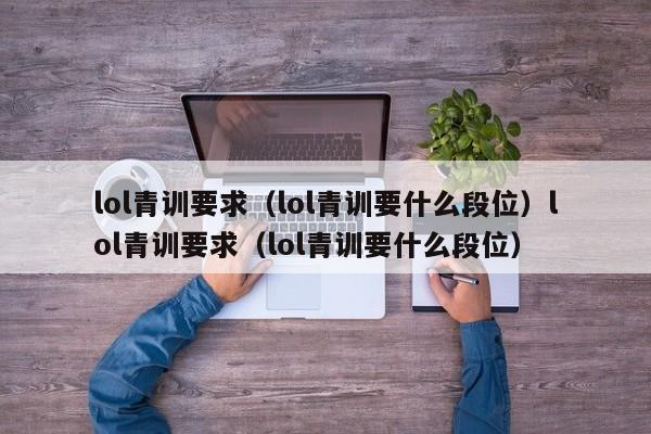 lol青训要求（lol青训要什么段位）lol青训要求（lol青训要什么段位）