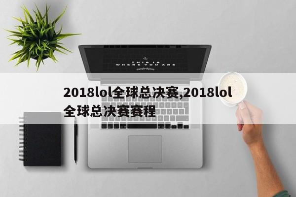 2018lol全球总决赛,2018lol全球总决赛赛程