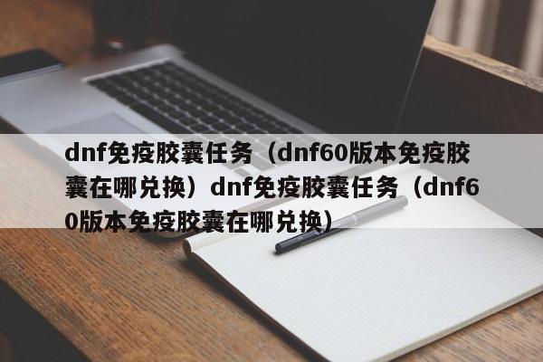 dnf免疫胶囊任务(dnf60版本免疫胶囊在哪兑换)dnf免疫胶囊任务(dnf60版本免疫胶囊在哪兑换)