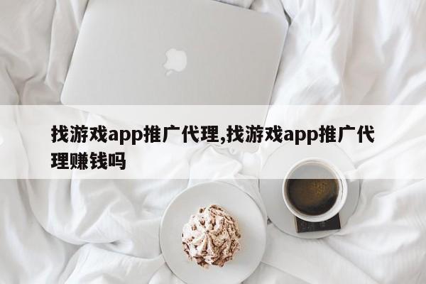 找游戏app推广代理,找游戏app推广代理赚钱吗