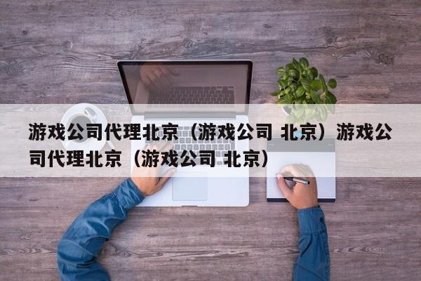 游戏公司代理北京(游戏公司 北京)游戏公司代理北京(游戏公司 北京)