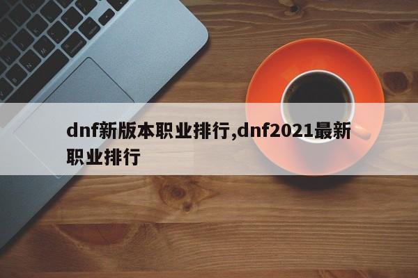 dnf新版本职业排行,dnf2021最新职业排行