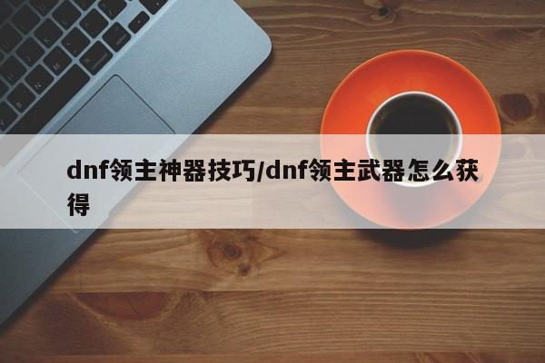 dnf领主神器技巧/dnf领主武器怎么获得