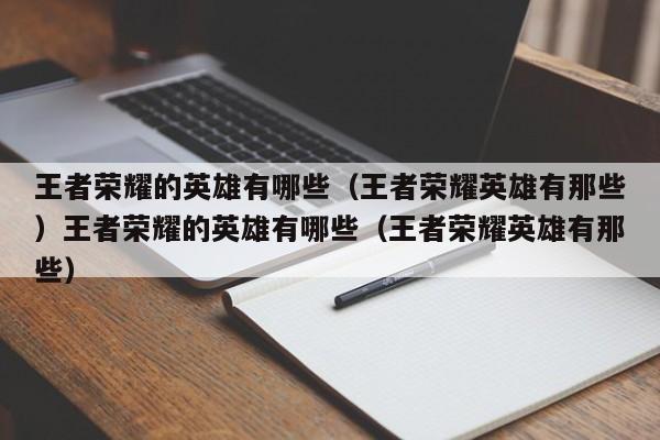 王者荣耀的英雄有哪些(王者荣耀英雄有那些)王者荣耀的英雄有哪些(王者荣耀英雄有那些)