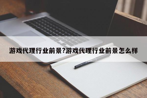游戏代理行业前景?游戏代理行业前景怎么样