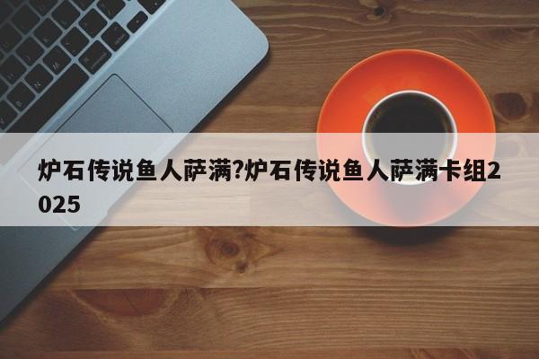 炉石传说鱼人萨满?炉石传说鱼人萨满卡组2025