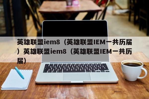英雄联盟iem8（英雄联盟IEM一共历届）英雄联盟iem8（英雄联盟IEM一共历届）