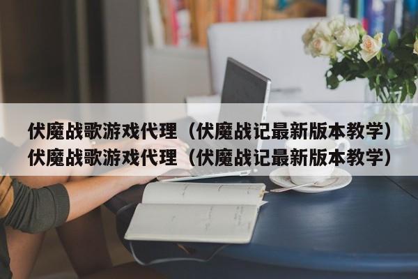 伏魔战歌游戏代理（伏魔战记最新版本教学）伏魔战歌游戏代理（伏魔战记最新版本教学）