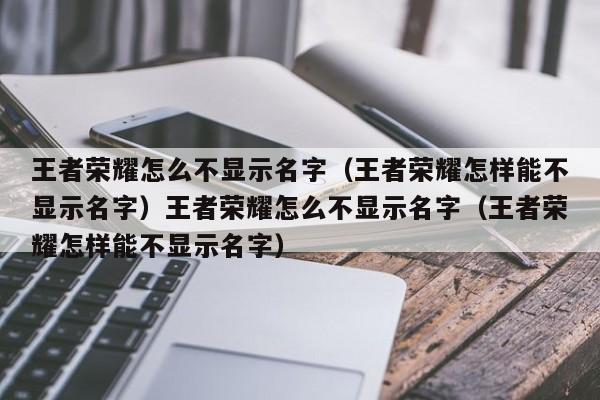 王者荣耀怎么不显示名字(王者荣耀怎样能不显示名字)王者荣耀怎么不显示名字(王者荣耀怎样能不显示名字)