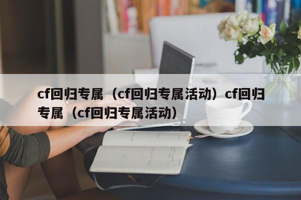 cf回归专属（cf回归专属活动）cf回归专属（cf回归专属活动）