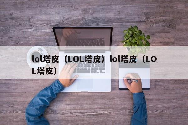 lol塔皮（LOL塔皮）lol塔皮（LOL塔皮）
