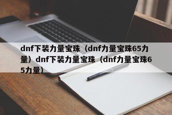 dnf下装力量宝珠（dnf力量宝珠65力量）dnf下装力量宝珠（dnf力量宝珠65力量）